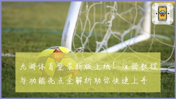 九游体育登录新版上线！注册教程与功能亮点全解析助你快速上手