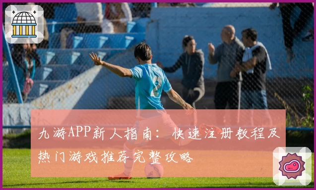 九游APP新人指南：快速注册教程及热门游戏推荐完整攻略