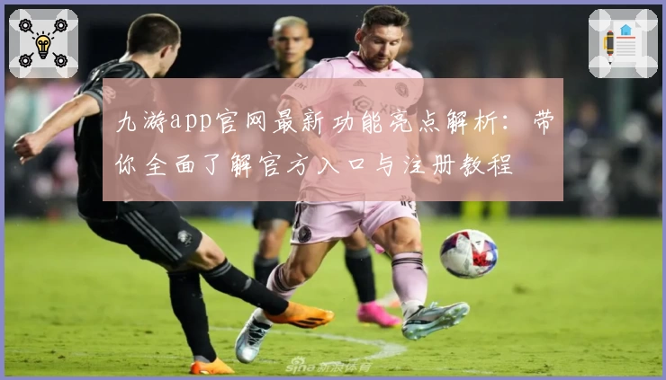 九游app官网最新功能亮点解析：带你全面了解官方入口与注册教程