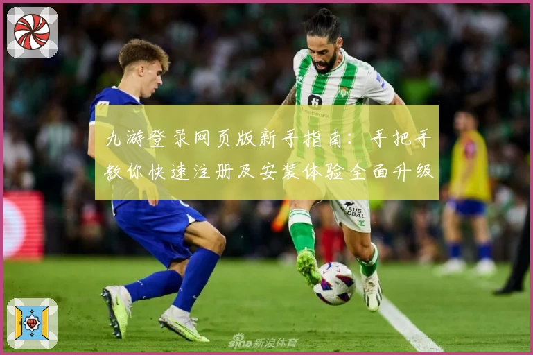 九游登录网页版新手指南：手把手教你快速注册及安装体验全面升级