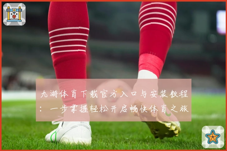 九游体育下载官方入口与安装教程：一步掌握轻松开启畅快体育之旅