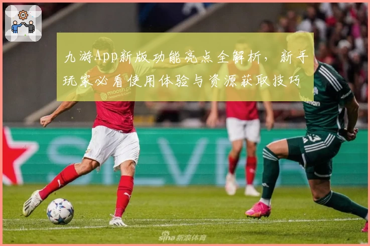 九游App新版功能亮点全解析,新手玩家必看使用体验与资源获取技巧